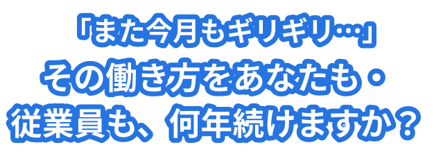 また今月もギリギリ…その働き方をあなたも・従業員も、何年続けますか？